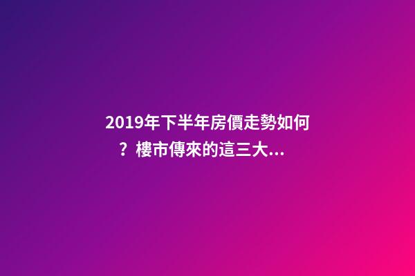 2019年下半年房價走勢如何？樓市傳來的這三大消息！